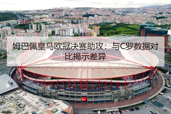 姆巴佩皇马欧冠决赛助攻：与C罗数据对比揭示差异